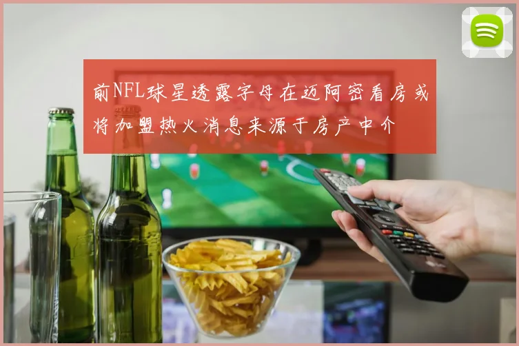 前NFL球星透露字母在迈阿密看房或将加盟热火消息来源于房产中介