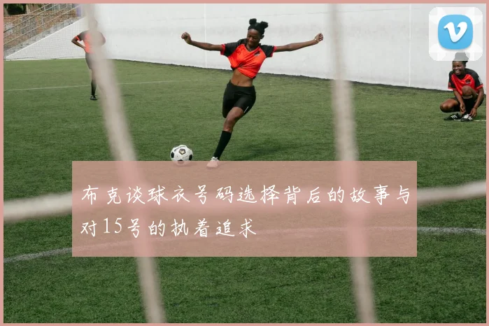 布克谈球衣号码选择背后的故事与对15号的执着追求