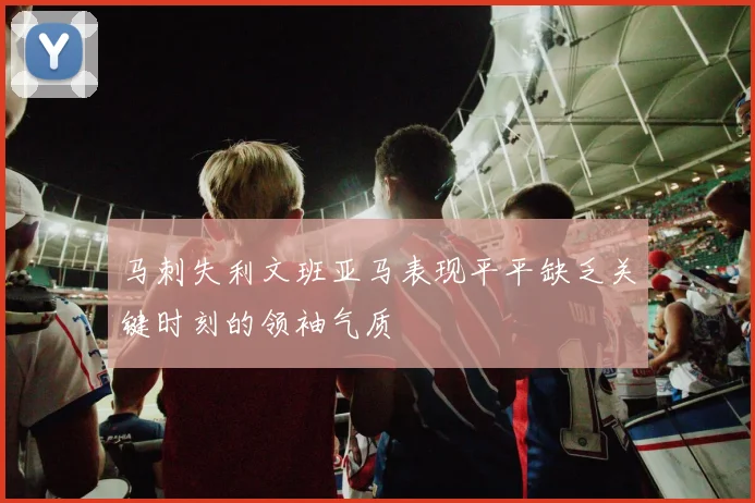 马刺失利文班亚马表现平平缺乏关键时刻的领袖气质
