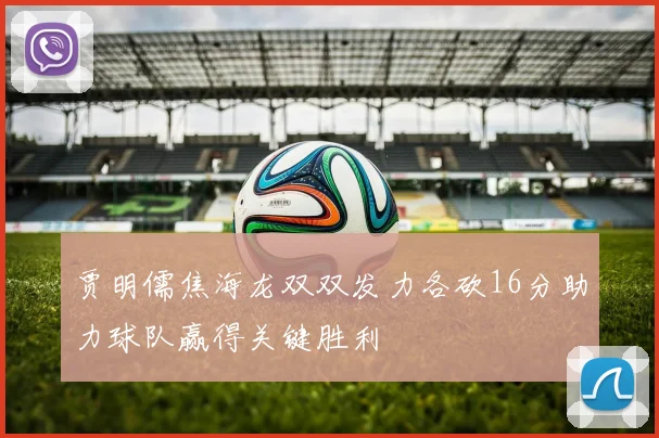 贾明儒焦海龙双双发力各砍16分助力球队赢得关键胜利
