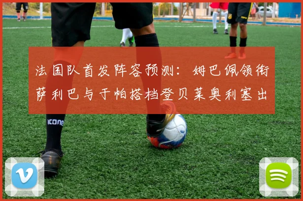 法国队首发阵容预测：姆巴佩领衔萨利巴与于帕搭档登贝莱奥利塞出战