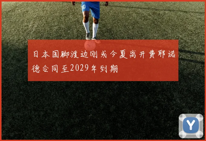 日本国脚渡边刚或今夏离开费耶诺德合同至2029年到期
