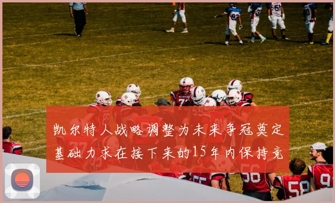 凯尔特人战略调整为未来争冠奠定基础力求在接下来的15年内保持竞争优势