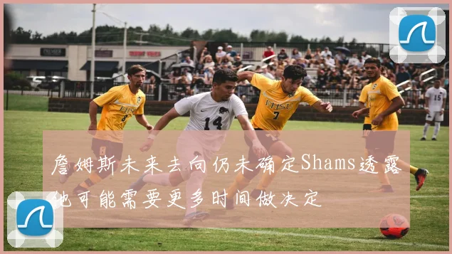 詹姆斯未来去向仍未确定Shams透露他可能需要更多时间做决定