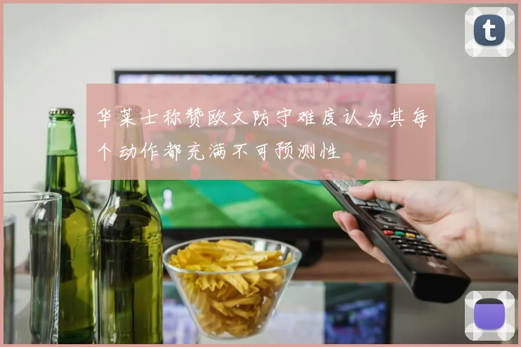 华莱士称赞欧文防守难度认为其每个动作都充满不可预测性