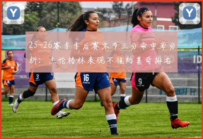 25-26赛季季后赛末节三分命中率分析：杰伦格林表现不佳约基奇排名靠后