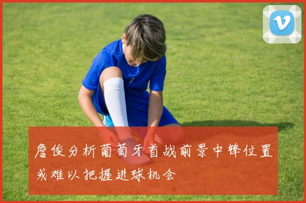 詹俊分析葡萄牙首战前景中锋位置或难以把握进球机会