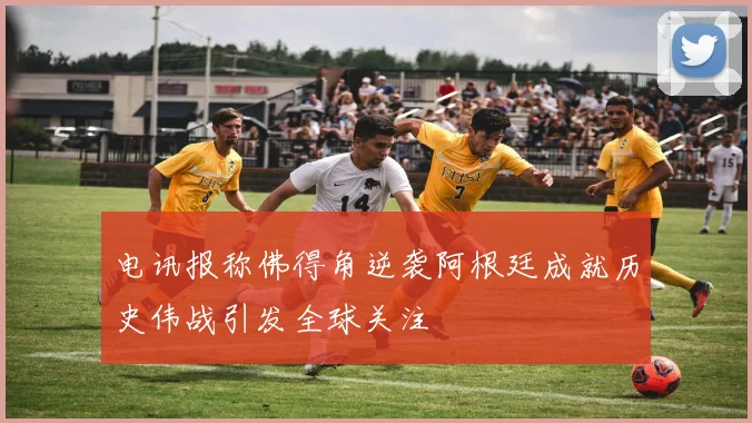 电讯报称佛得角逆袭阿根廷成就历史伟战引发全球关注