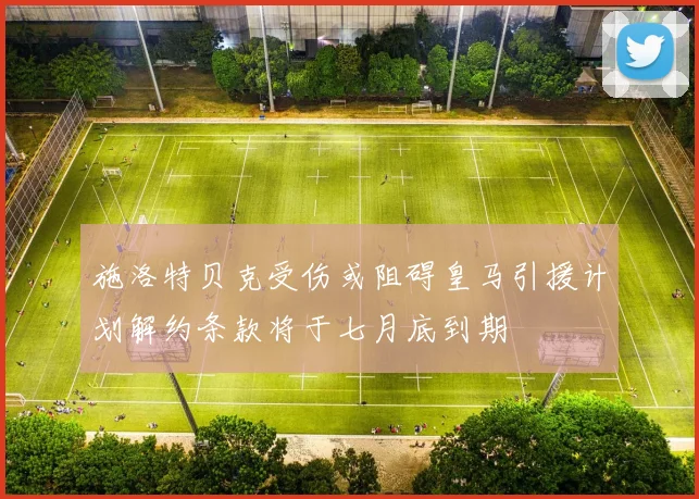施洛特贝克受伤或阻碍皇马引援计划解约条款将于七月底到期