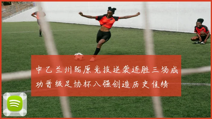 中乙兰州陇原竞技逆袭连胜三场成功晋级足协杯八强创造历史佳绩