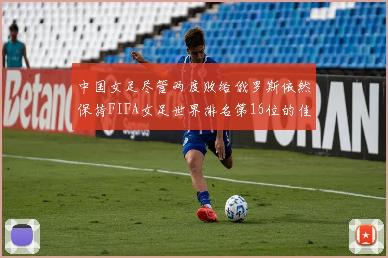 中国女足尽管两度败给俄罗斯依然保持FIFA女足世界排名第16位的佳绩