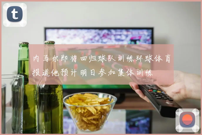 内马尔即将回归球队训练环球体育报道他预计明日参加集体训练