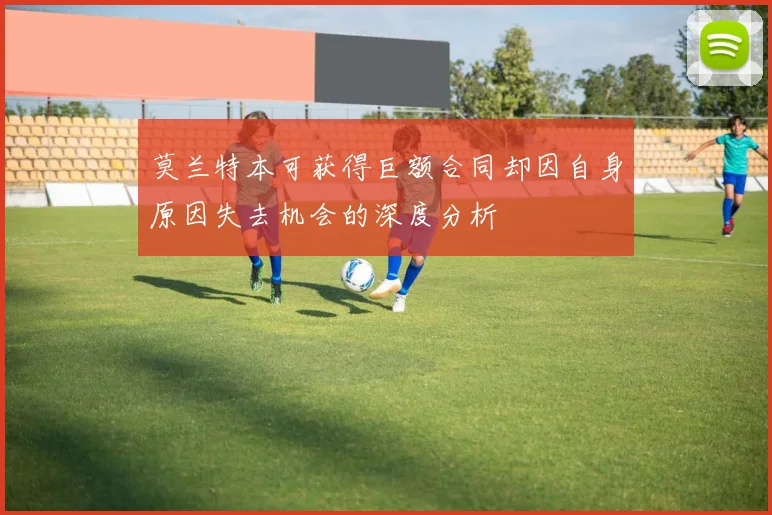 莫兰特本可获得巨额合同却因自身原因失去机会的深度分析