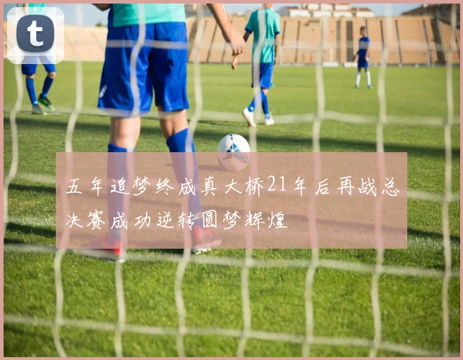 五年追梦终成真大桥21年后再战总决赛成功逆转圆梦辉煌