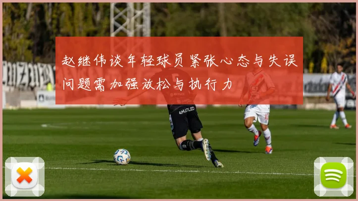 赵继伟谈年轻球员紧张心态与失误问题需加强放松与执行力