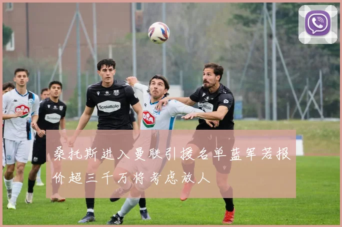 桑托斯进入曼联引援名单蓝军若报价超三千万将考虑放人