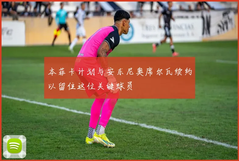 本菲卡计划与安东尼奥席尔瓦续约以留住这位关键球员