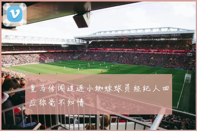 皇马传闻追逐小蜘蛛球员经纪人回应称毫不知情