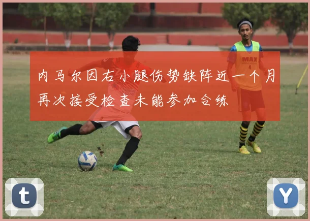 内马尔因右小腿伤势缺阵近一个月再次接受检查未能参加合练