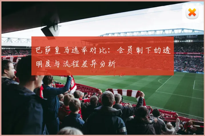 巴萨皇马选举对比：会员制下的透明度与流程差异分析