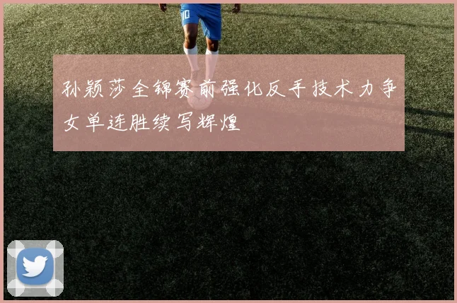 孙颖莎全锦赛前强化反手技术力争女单连胜续写辉煌