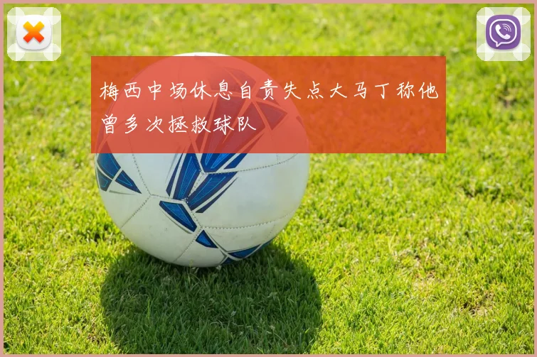 梅西中场休息自责失点大马丁称他曾多次拯救球队