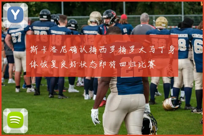 斯卡洛尼确认梅西罗梅罗大马丁身体恢复良好状态即将回归比赛