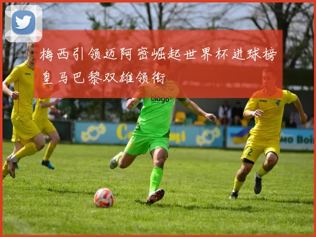 梅西引领迈阿密崛起世界杯进球榜皇马巴黎双雄领衔