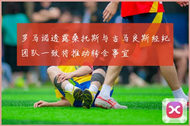 罗马诺透露桑托斯与吉马良斯经纪团队一致将推动转会事宜